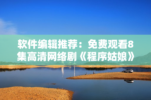 软件编辑推荐：免费观看8集高清网络剧《程序姑娘》