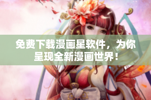 免费下载漫画星软件，为你呈现全新漫画世界！