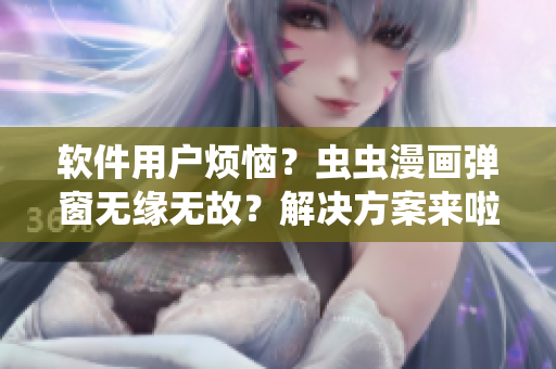 软件用户烦恼？虫虫漫画弹窗无缘无故？解决方案来啦！