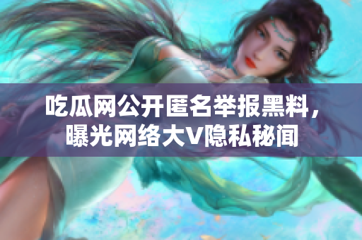 吃瓜网公开匿名举报黑料，曝光网络大V隐私秘闻