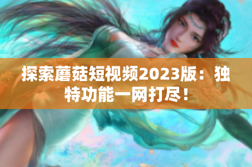 探索蘑菇短视频2023版：独特功能一网打尽！