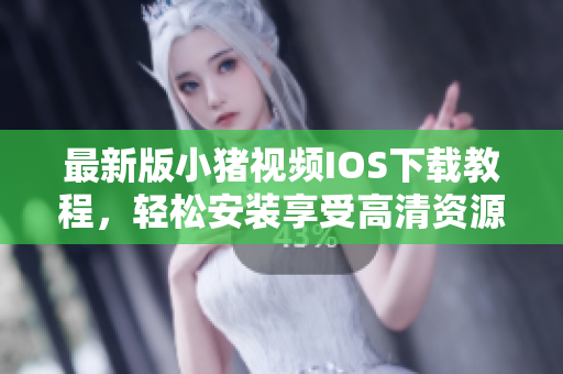 最新版小猪视频IOS下载教程，轻松安装享受高清资源