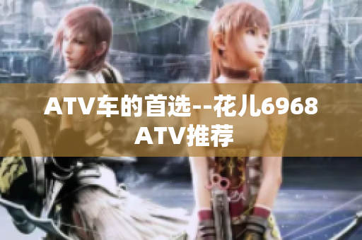 ATV车的首选--花儿6968 ATV推荐