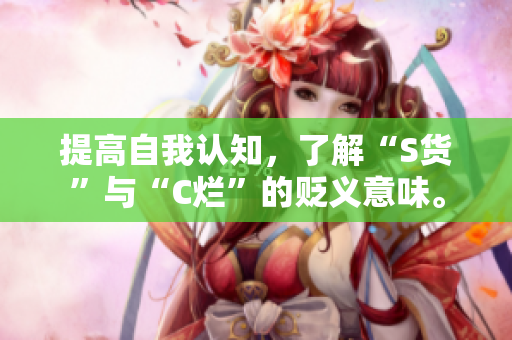 提高自我认知，了解“S货”与“C烂”的贬义意味。