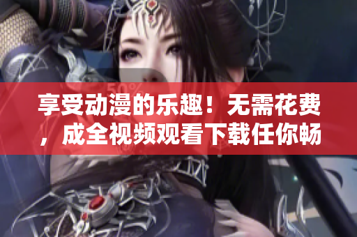 享受动漫的乐趣！无需花费，成全视频观看下载任你畅享！