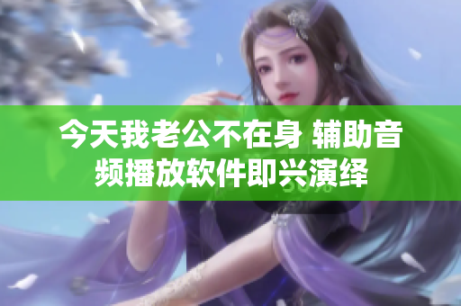今天我老公不在身 辅助音频播放软件即兴演绎