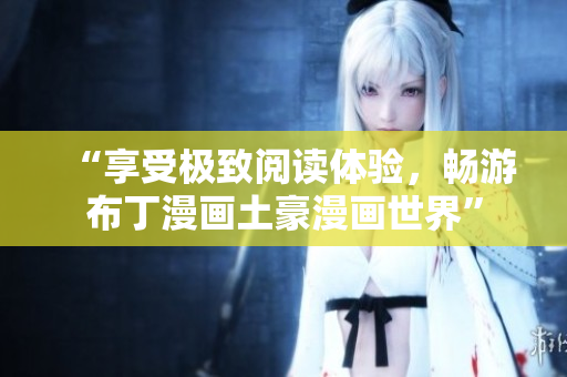 “享受极致阅读体验，畅游布丁漫画土豪漫画世界”