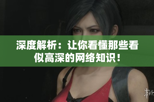 深度解析：让你看懂那些看似高深的网络知识！