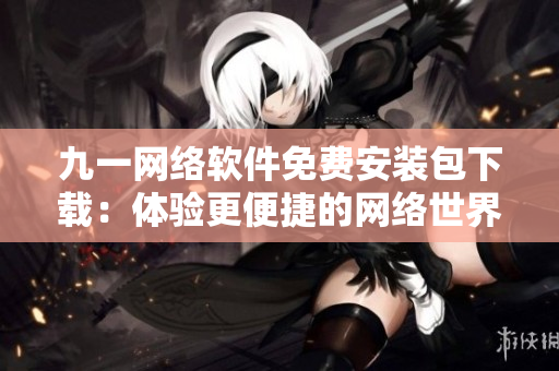 九一网络软件免费安装包下载：体验更便捷的网络世界