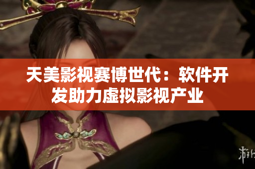 天美影视赛博世代：软件开发助力虚拟影视产业