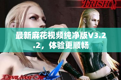 最新麻花视频纯净版V3.2.2，体验更顺畅