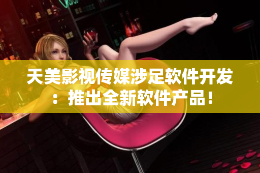 天美影视传媒涉足软件开发：推出全新软件产品！