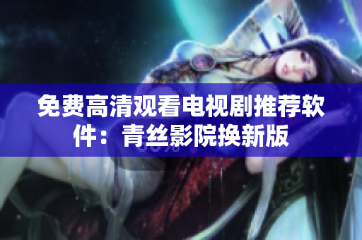 免费高清观看电视剧推荐软件：青丝影院换新版