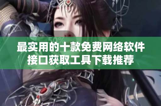 最实用的十款免费网络软件接口获取工具下载推荐