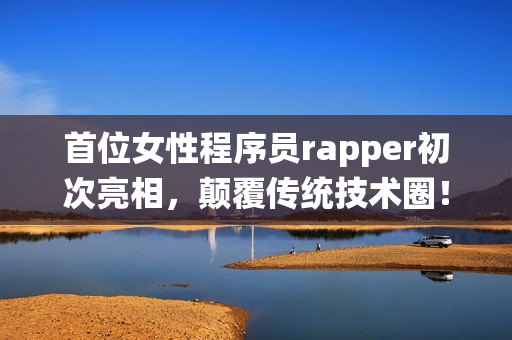 首位女性程序员rapper初次亮相，颠覆传统技术圈！