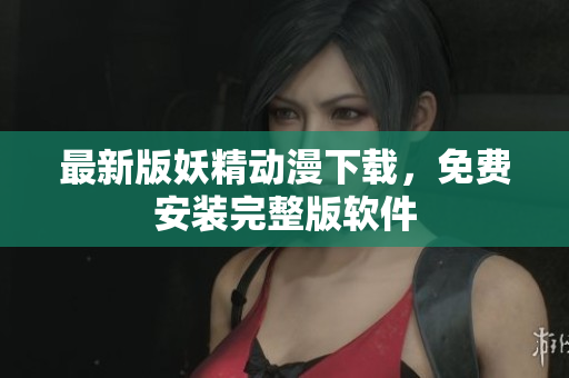 最新版妖精动漫下载，免费安装完整版软件