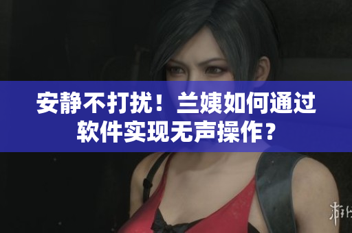 安静不打扰！兰姨如何通过软件实现无声操作？