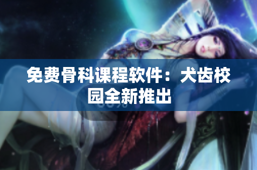 免费骨科课程软件：犬齿校园全新推出