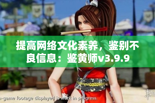 提高网络文化素养，鉴别不良信息：鉴黄师v3.9.9