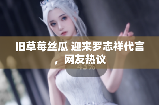 旧草莓丝瓜 迎来罗志祥代言，网友热议