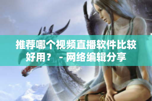 推荐哪个视频直播软件比较好用？－网络编辑分享