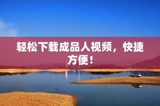 轻松下载成品人视频，快捷方便！