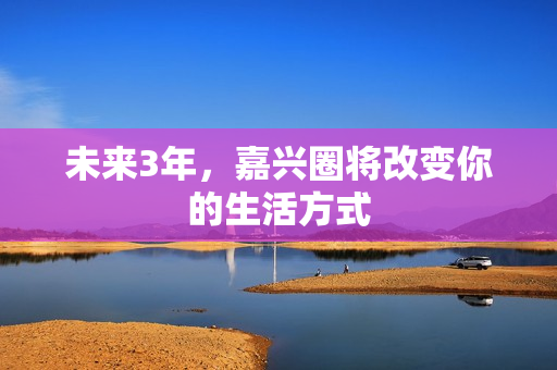 未来3年，嘉兴圈将改变你的生活方式
