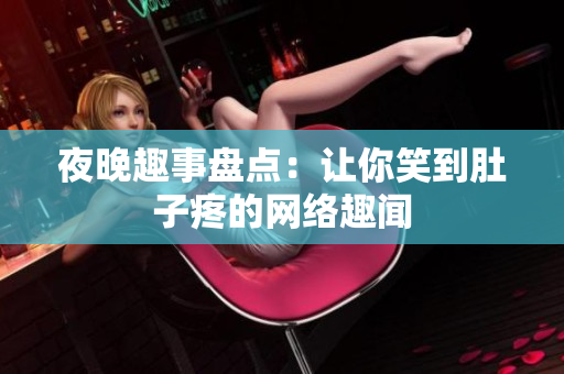 夜晚趣事盘点：让你笑到肚子疼的网络趣闻