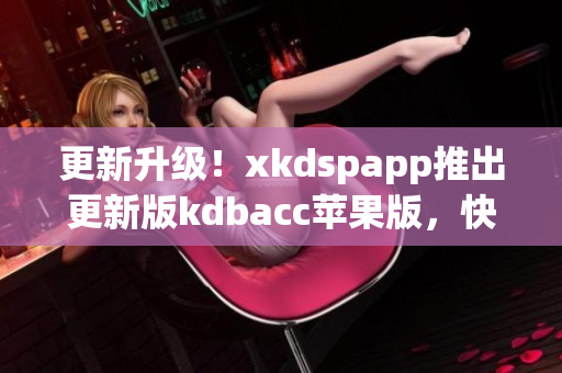更新升级！xkdspapp推出更新版kdbacc苹果版，快来体验！