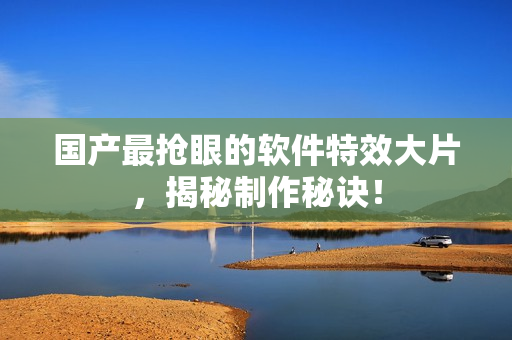 国产最抢眼的软件特效大片，揭秘制作秘诀！