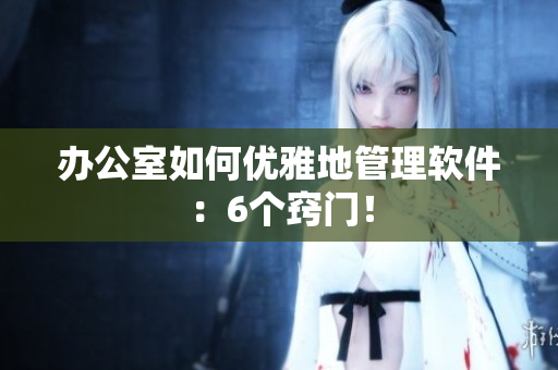 办公室如何优雅地管理软件：6个窍门！