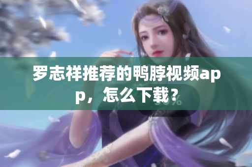 罗志祥推荐的鸭脖视频app，怎么下载？