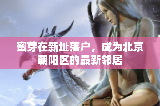 蜜芽在新址落户，成为北京朝阳区的最新邻居