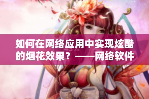 如何在网络应用中实现炫酷的烟花效果？——网络软件编辑阐述