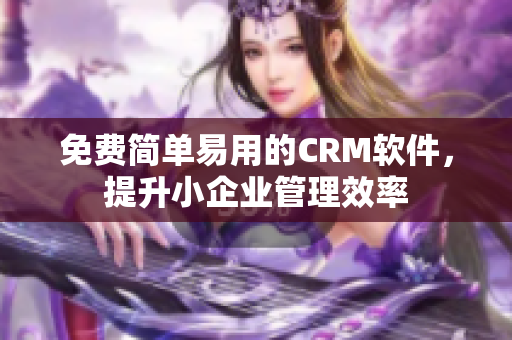 免费简单易用的CRM软件，提升小企业管理效率