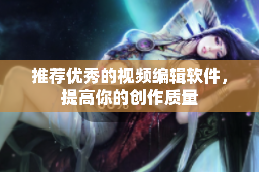 推荐优秀的视频编辑软件，提高你的创作质量
