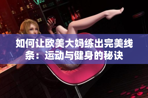 如何让欧美大妈练出完美线条：运动与健身的秘诀