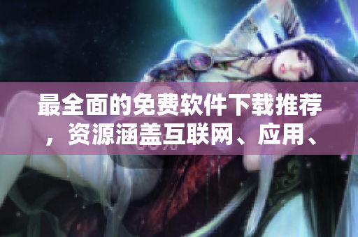 最全面的免费软件下载推荐，资源涵盖互联网、应用、娱乐等多个领域