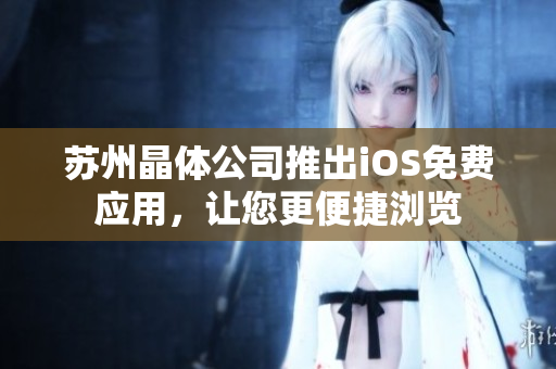 苏州晶体公司推出iOS免费应用，让您更便捷浏览