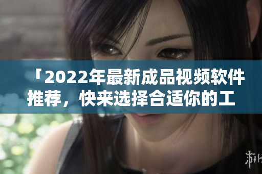 「2022年最新成品视频软件推荐，快来选择合适你的工具！」