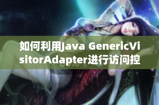 如何利用Java GenericVisitorAdapter进行访问控制？
