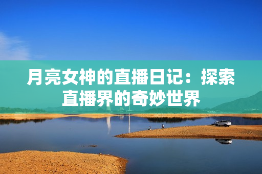 月亮女神的直播日记：探索直播界的奇妙世界