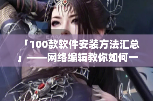 「100款软件安装方法汇总」——网络编辑教你如何一键安装所有软件(1)