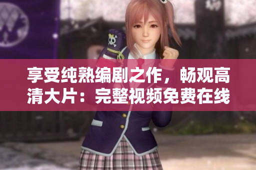 享受纯熟编剧之作，畅观高清大片：完整视频免费在线观看与下载