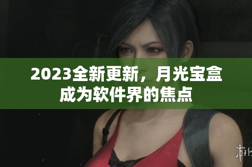 2023全新更新，月光宝盒成为软件界的焦点