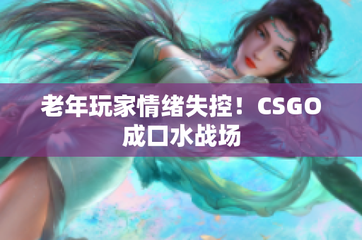 老年玩家情绪失控！CSGO成口水战场