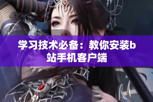 学习技术必备：教你安装b站手机客户端