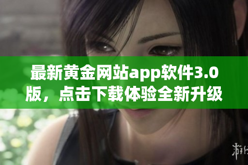 最新黄金网站app软件3.0版，点击下载体验全新升级