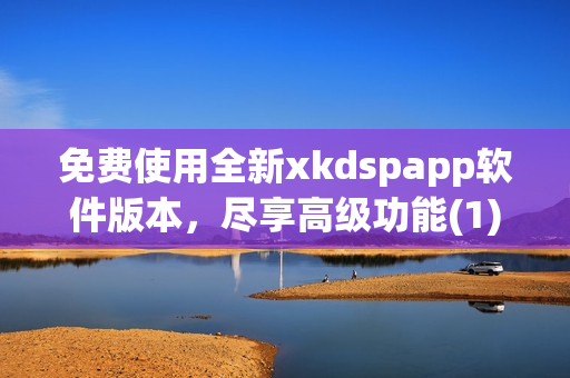 免费使用全新xkdspapp软件版本，尽享高级功能(1)