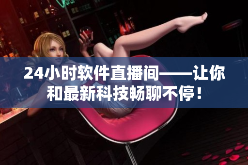 24小时软件直播间——让你和最新科技畅聊不停！